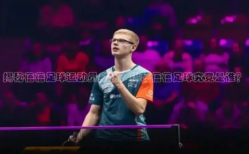 米兰·体育官方网站荣信文化揭秘蓓蓓足球运动员身份，揭秘蓓蓓足球究竟是谁？