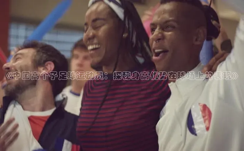 米兰体育58同城《中国高个子足球运动员：探秘身高优势在球场上的表现》