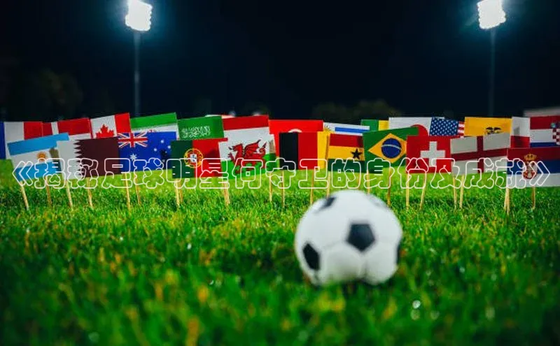 米兰app官方入口下载中文在线《揭秘足球明星何守卫的身份及成就》