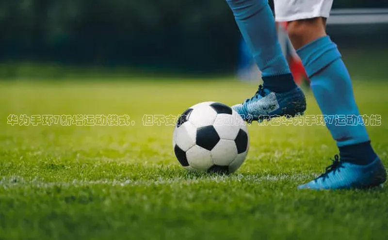 米兰体育app手机下载金山办公华为手环7新增运动模式，但不支持足球运动员？解密华为手环7运动功能