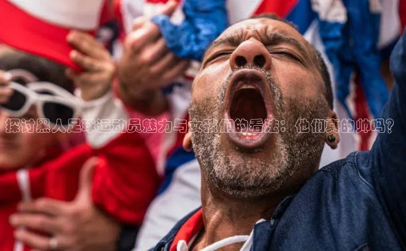 米兰app官网登录字节跳动探讨黑人足球运动员魅力与女孩们的看法：他们真的帅吗？