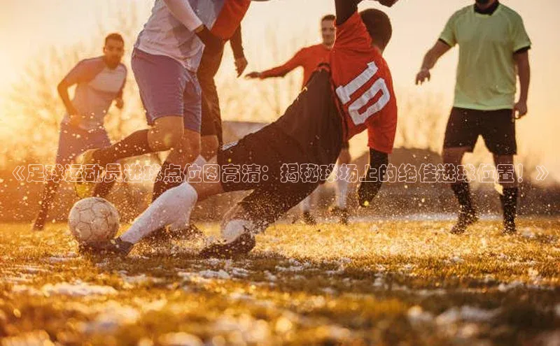 米兰官网首页登录入口百度网盘《足球运动员进球点位图高清：揭秘球场上的绝佳进球位置！》