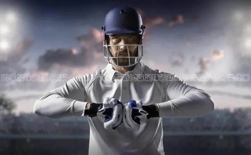 米兰app官方入口下载中文在线国家足球运动员有几个级别？详细解析国家足球运动员不同级别的分类体系