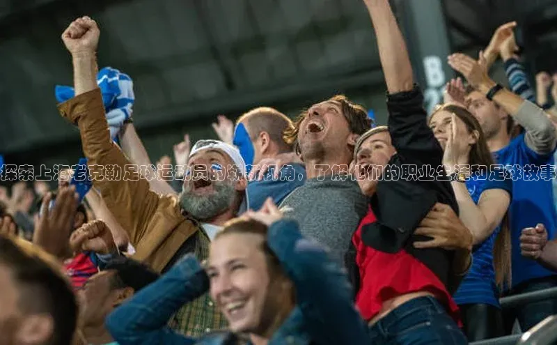 米兰app最新版本下载百度信誉探索上海老克勒足球运动员的崭新视角，了解他们的职业生涯和足球故事