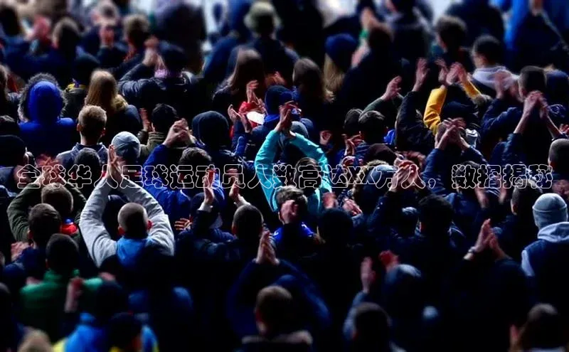 米兰体育官方APP下载普信公司全球华人足球运动员人数高达XX万人，数据揭秘