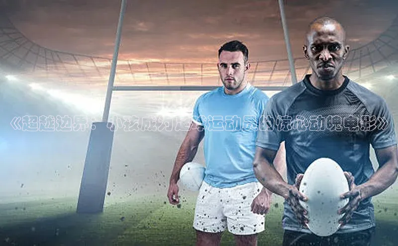 米兰·体育官方网站百度社团赞助平台《超越边界：小孩成为足球运动员的惊心动魄电影》