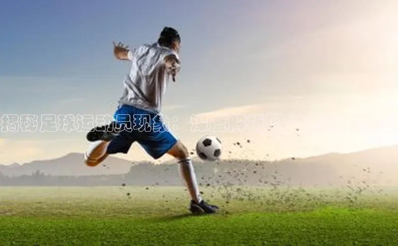 米兰app官网下载安装百度 H5揭秘足球运动员现象：深度解析图文视频全覆盖