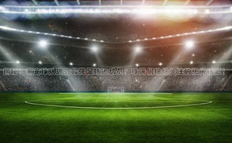 米兰体育彩票百度识图揭秘：哪支球队拥有最强足球运动员？球迷们纷纷关注的热门话题！