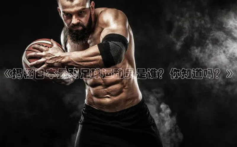 米兰体育彩票是正规的吗百度学术《揭秘日本最弱足球运动员是谁？你知道吗？》