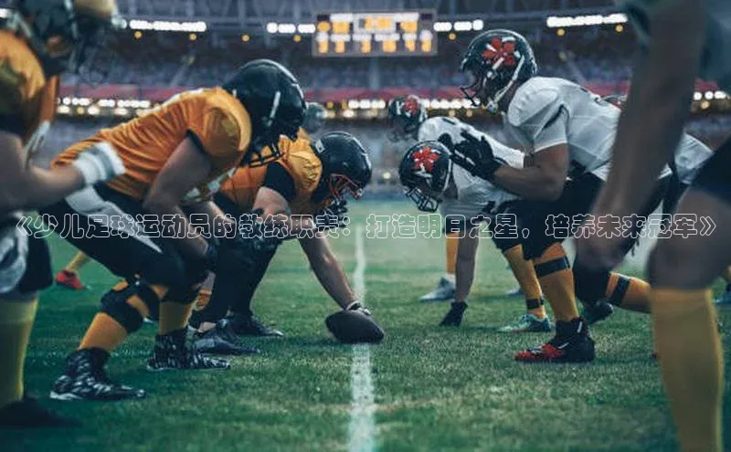 米兰体育app手机下载百度手机输入法《少儿足球运动员的教练职责：打造明日之星，培养未来冠军》