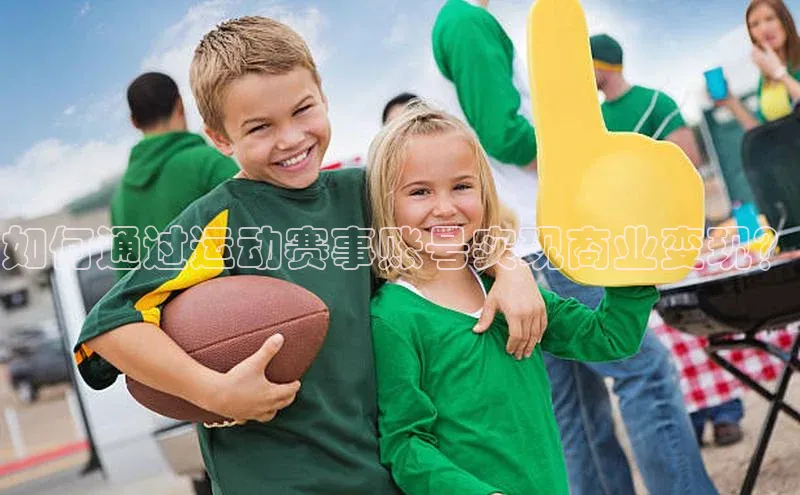 米兰体育平台赞助斯特拉斯堡W赛富乐斯如何通过运动赛事账号实现商业变现？