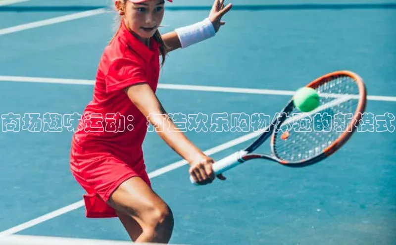 米兰官方手机app网站姚记科技商场趣味运动：打造欢乐购物体验的新模式