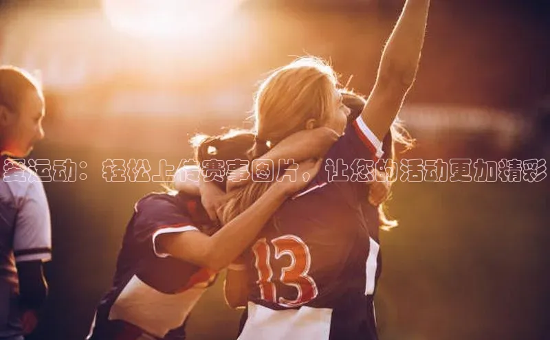 米兰·全站app登录app梯哥哥科技爱运动：轻松上传赛事图片，让您的活动更加精彩