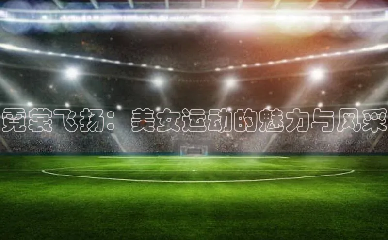 米兰app·体育登录入口百度大脑霓裳飞扬：美女运动的魅力与风采
