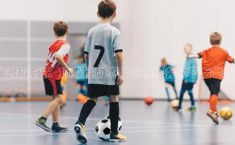 飞跃镜头：顶级运动赛事影像服务的幕后世界