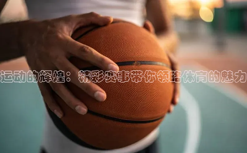 运动的辉煌：精彩赛事带你领略体育的魅力