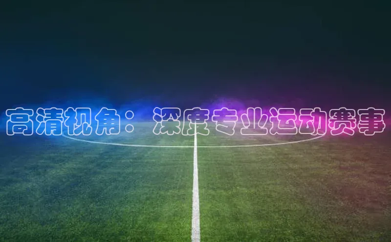 高清视角：深度专业运动赛事