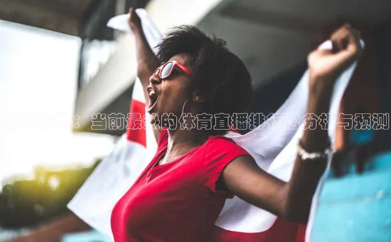 全球视野：当前最热的体育直播排行榜分析与预测