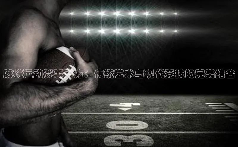 麻将运动赛事官方：传统艺术与现代竞技的完美结合