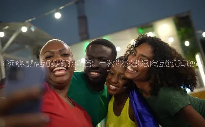 全球视野下的顶级竞技盛宴：一次世界级运动会的深度与展望