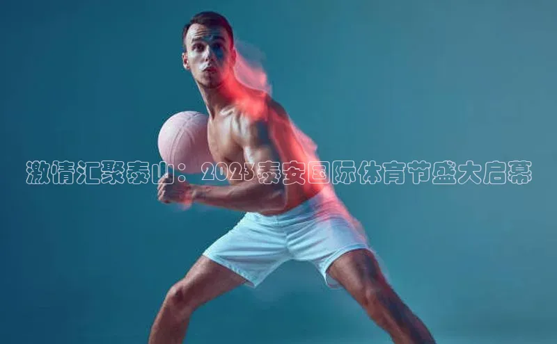 激情汇聚泰山：2023泰安国际体育节盛大启幕