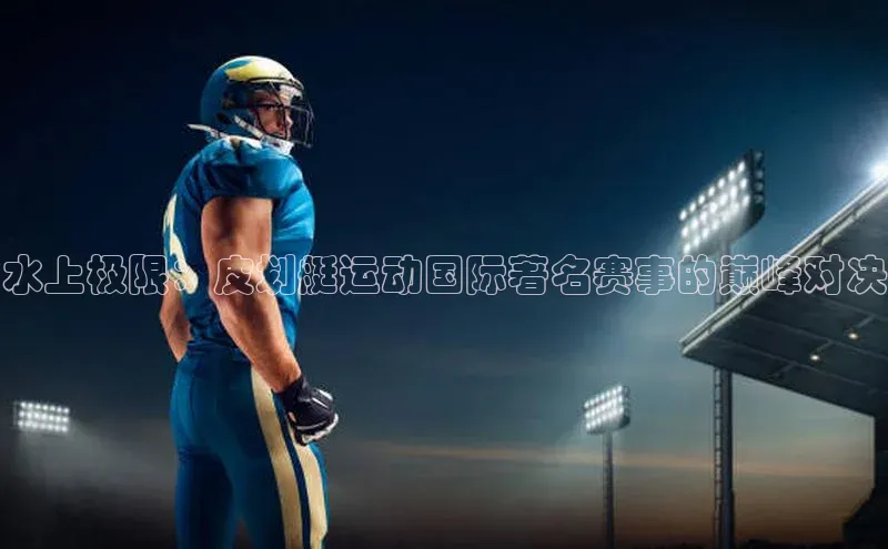 水上极限：皮划艇运动国际著名赛事的巅峰对决