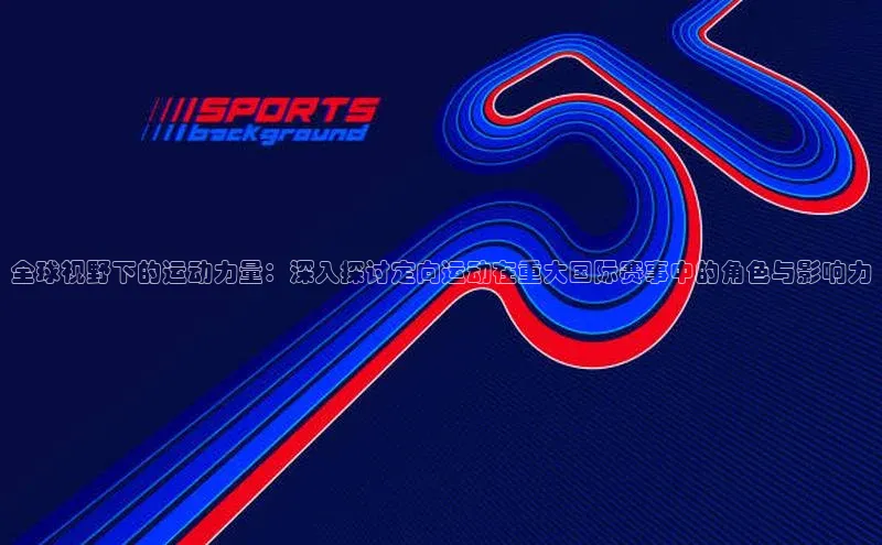 全球视野下的运动力量：深入探讨定向运动在重大国际赛事中的角色与影响力
