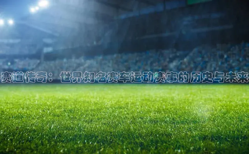 赛道传奇：世界知名赛车运动赛事的历史与未来
