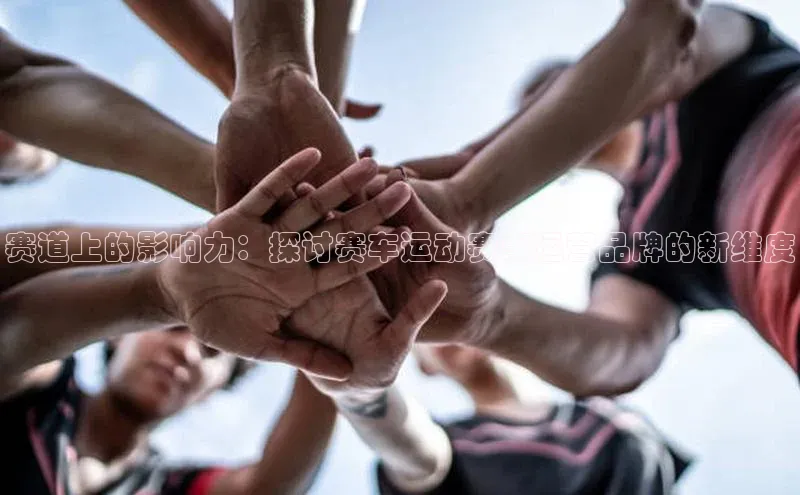 赛道上的影响力：探讨赛车运动赛事运营品牌的新维度