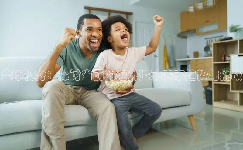 全球视野：探讨当前的海外运动赛事趋势与挑战