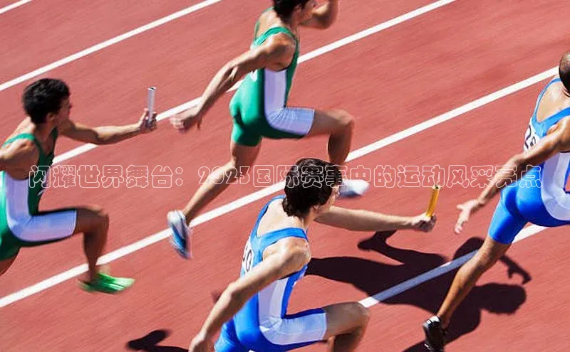 闪耀世界舞台：2023国际赛事中的运动风采亮点