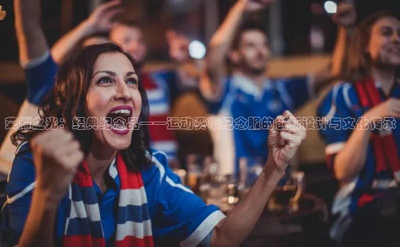 荣耀之光：经典纪念品——运动赛事纪念服的创新设计与文化传承