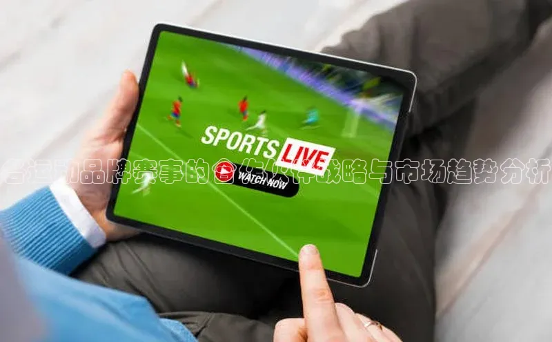 各运动品牌赛事的合作伙伴战略与市场趋势分析