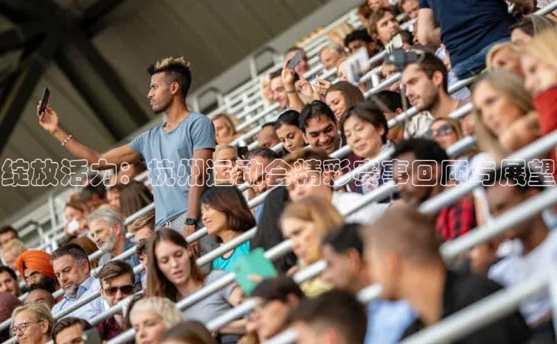 绽放活力：杭州运动会精彩赛事回顾与展望