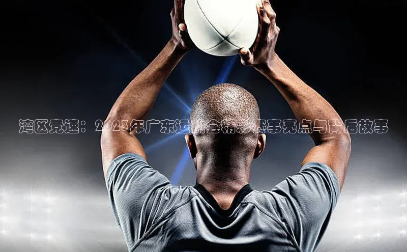 湾区竞速：2023年广东运动会精彩赛事亮点与背后故事