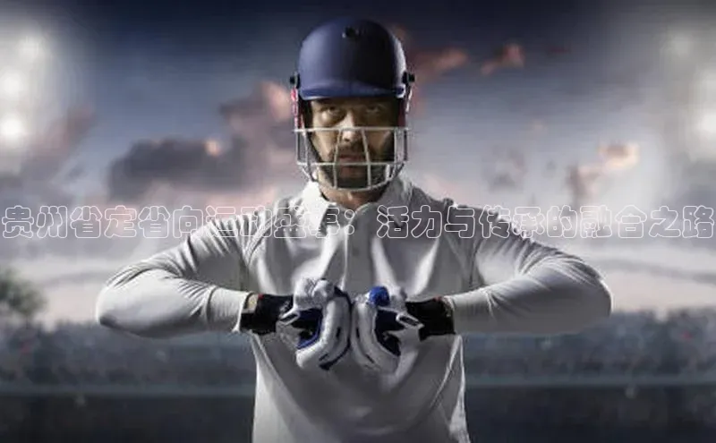 贵州省定省向运动盛事：活力与传承的融合之路