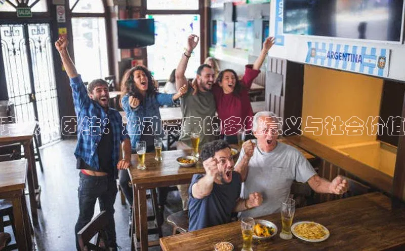 竞技与团结：运动赛事的多维意义与社会价值
