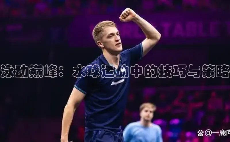 泳动巅峰：水球运动中的技巧与策略
