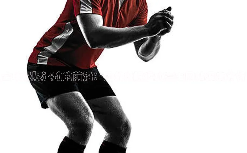 全球极限运动的前沿：国外极限运动赛事网站深度分析