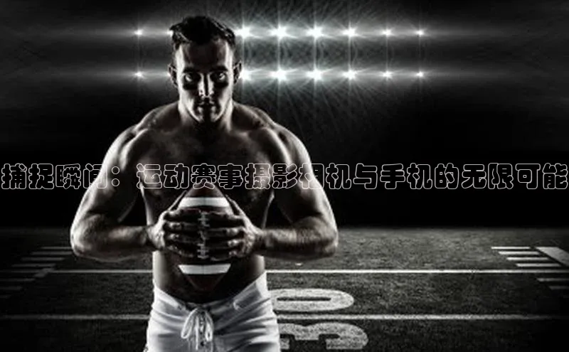 捕捉瞬间：运动赛事摄影相机与手机的无限可能