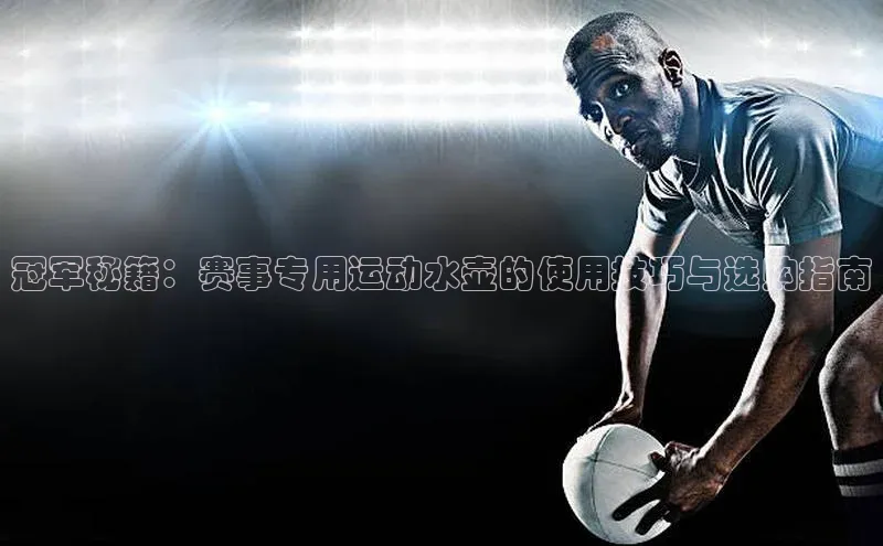 冠军秘籍：赛事专用运动水壶的使用技巧与选购指南