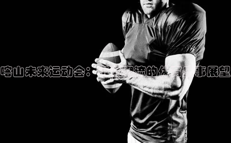 喀山未来运动会：引领潮流的体育盛事展望