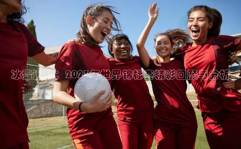 冰雪运动：2023年世界锦标赛精彩回顾与分析