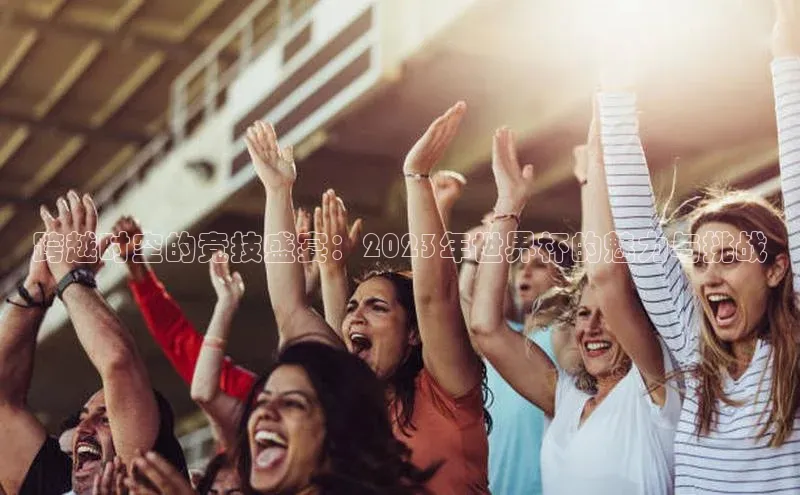 跨越时空的竞技盛宴：2023年世界杯的魅力与挑战