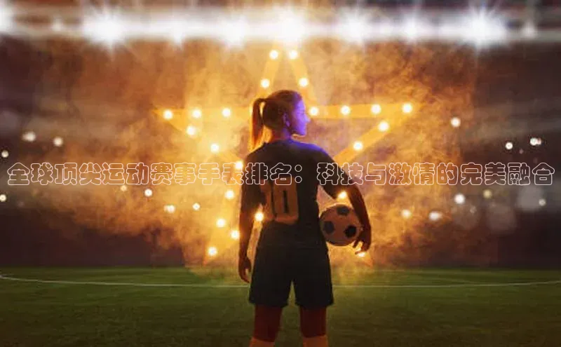 全球顶尖运动赛事手表排名：科技与激情的完美融合