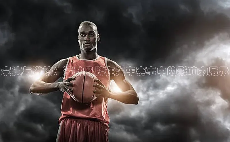 竞速与激情：运动品牌在汽车赛事中的影响力展示