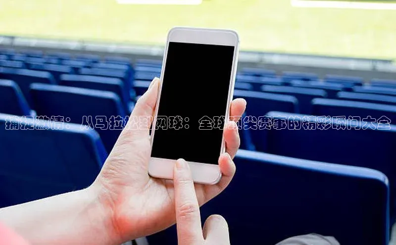 捕捉激情：从马拉松到网球：全球顶尖赛事的精彩瞬间大全