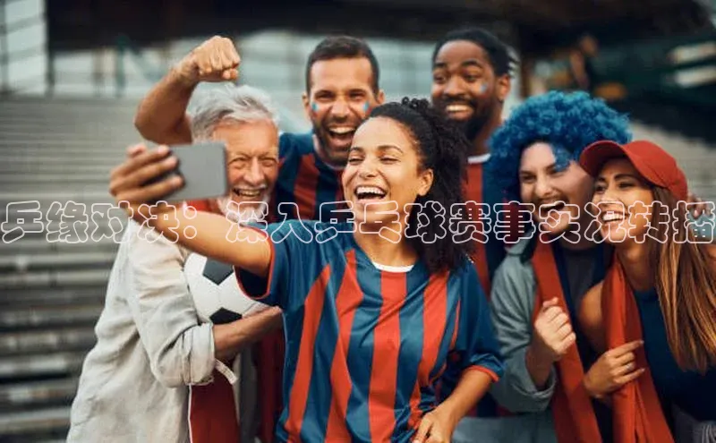 乒缘对决：深入乒乓球赛事实况转播