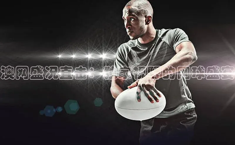 澳网盛况直击：独家视野的网球盛宴